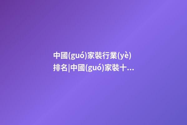 中國(guó)家裝行業(yè)排名|中國(guó)家裝十大品牌2023-第1張-商標(biāo)起名-玄機(jī)派